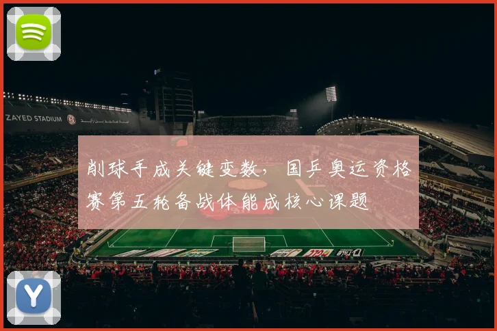 削球手成关键变数，国乒奥运资格赛第五轮备战体能成核心课题 - 看球通推荐