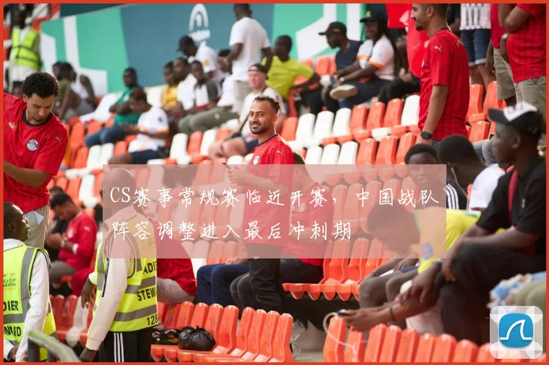 CS赛事常规赛临近开赛,中国战队阵容调整进入最后冲刺期 - 看球通推荐