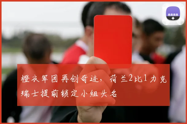 橙衣军团再创奇迹，荷兰2比1力克瑞士提前锁定小组头名 - 看球通推荐
