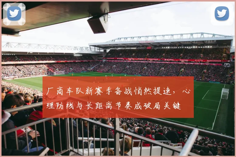 厂商车队新赛季备战悄然提速,心理防线与长距离节奏成破局关键 - 看球通推荐