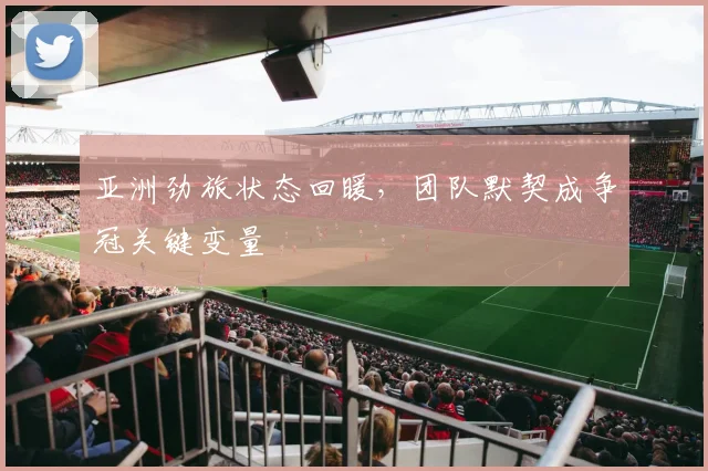 亚洲劲旅状态回暖，团队默契成争冠关键变量 - 看球通推荐