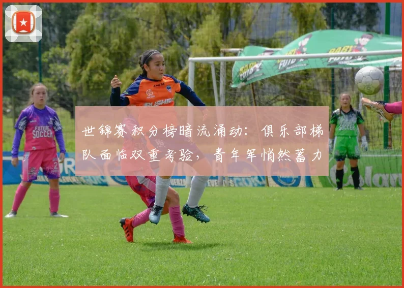 世锦赛积分榜暗流涌动：俱乐部梯队面临双重考验，青年军悄然蓄力 - 看球通推荐
