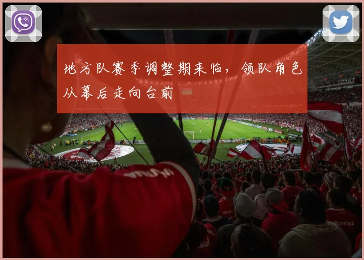 地方队赛季调整期来临，领队角色从幕后走向台前 - 看球通资讯