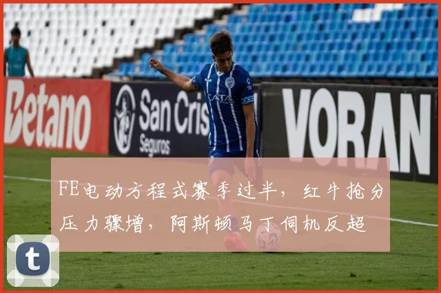 FE电动方程式赛季过半,红牛抢分压力骤增,阿斯顿马丁伺机反超 - 看球通推荐