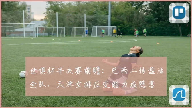世俱杯半决赛前瞻:巴西二传盘活全队,天津女排应变能力成隐患 - 看球通推荐