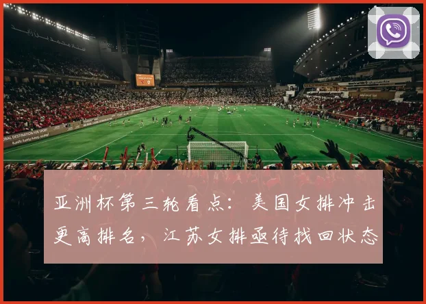 亚洲杯第三轮看点：美国女排冲击更高排名，江苏女排亟待找回状态 - 看球通推荐