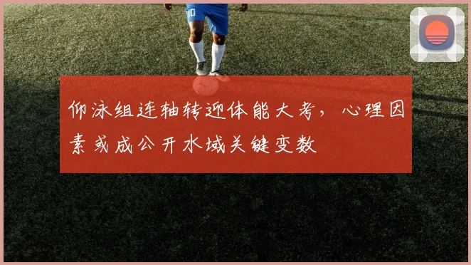 仰泳组连轴转迎体能大考，心理因素或成公开水域关键变数 - 看球通推荐