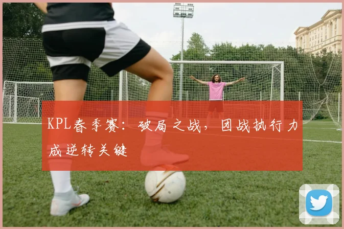 KPL春季赛:破局之战,团战执行力成逆转关键 - 看球通推荐
