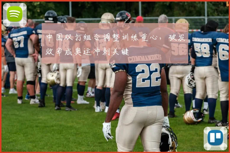中国双打组合调整训练重心，破发效率成奥运冲刺关键 - 看球通推荐