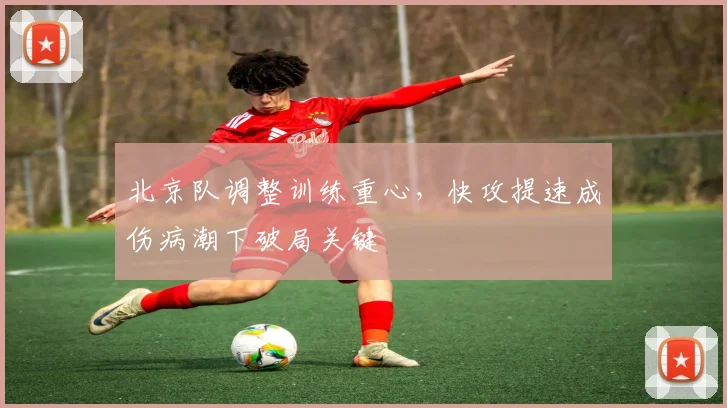北京队调整训练重心,快攻提速成伤病潮下破局关键 - 看球通推荐