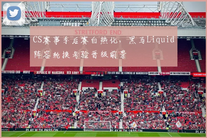CS赛事季后赛白热化,黑马Liquid阵容轮换考验晋级前景 - 看球通推荐
