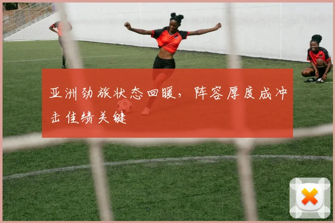 亚洲劲旅状态回暖，阵容厚度成冲击佳绩关键 - 看球通推荐