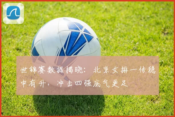 世锦赛数据揭晓：北京女排一传稳中有升，冲击四强底气更足 - 看球通推荐