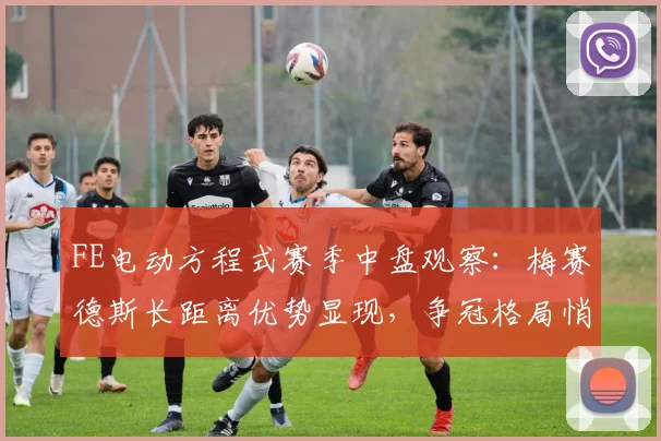 FE电动方程式赛季中盘观察:梅赛德斯长距离优势显现,争冠格局悄然生变 - 看球通推荐