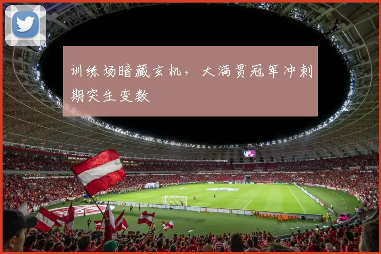 训练场暗藏玄机,大满贯冠军冲刺期突生变数 - 看球通推荐