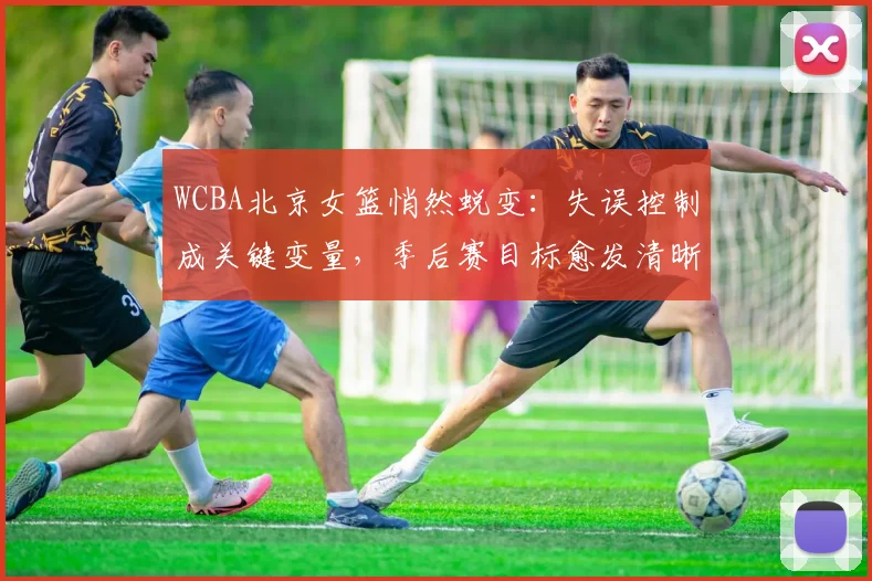 WCBA北京女篮悄然蜕变:失误控制成关键变量,季后赛目标愈发清晰 - 看球通推荐