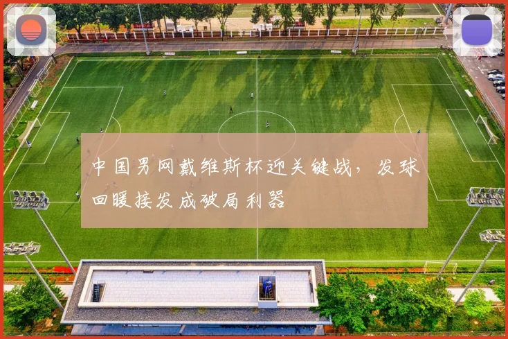 中国男网戴维斯杯迎关键战，发球回暖接发成破局利器 - 看球通推荐