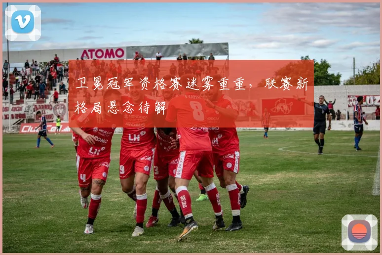 卫冕冠军资格赛迷雾重重，联赛新格局悬念待解 - 看球通推荐