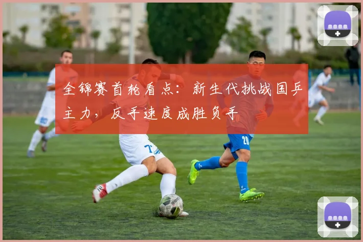 全锦赛首轮看点:新生代挑战国乒主力,反手速度成胜负手 - 看球通推荐