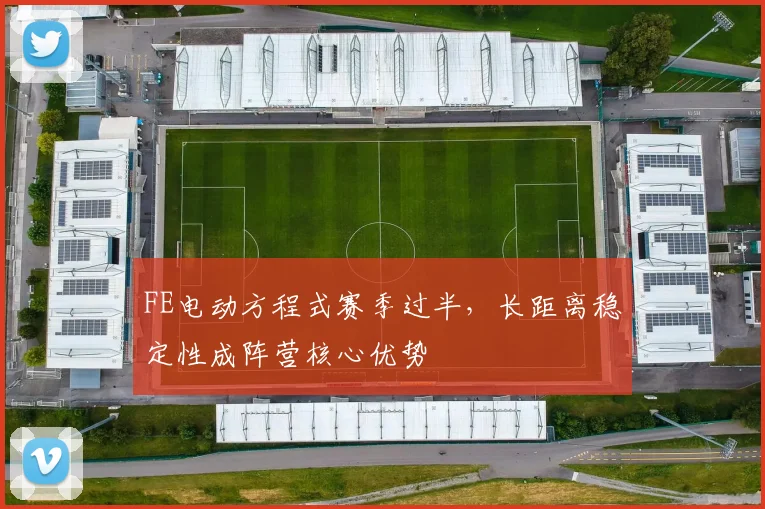 FE电动方程式赛季过半，长距离稳定性成阵营核心优势 - 看球通推荐