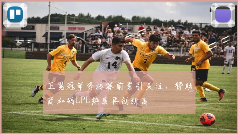 卫冕冠军资格赛前景引关注，赞助商加码LPL热度再创新高 - 看球通推荐