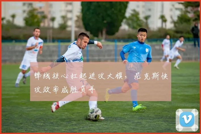 锋线核心扛起进攻大旗,尼克斯快攻效率成胜负手 - 看球通推荐