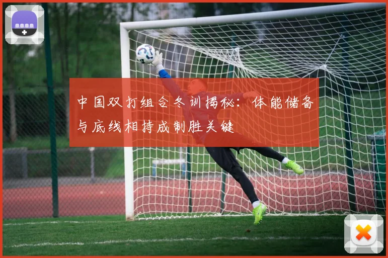 中国双打组合冬训揭秘:体能储备与底线相持成制胜关键 - 看球通推荐