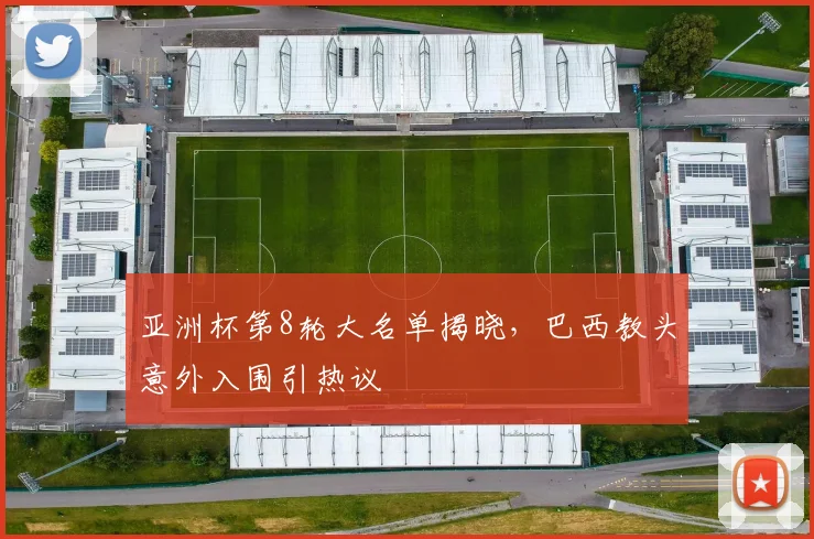 亚洲杯第8轮大名单揭晓,巴西教头意外入围引热议 - 看球通推荐