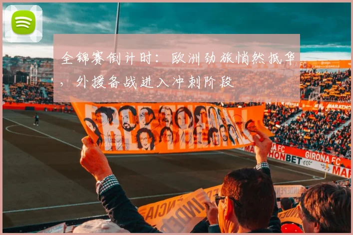全锦赛倒计时:欧洲劲旅悄然抵华,外援备战进入冲刺阶段 - 看球通推荐