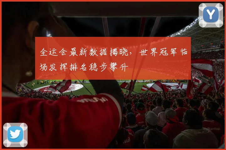 全运会最新数据揭晓,世界冠军临场发挥排名稳步攀升 - 看球通推荐