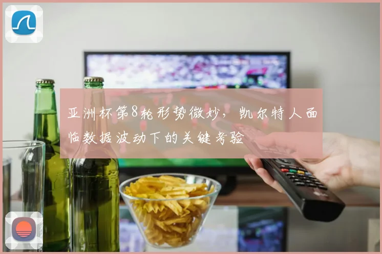 亚洲杯第8轮形势微妙,凯尔特人面临数据波动下的关键考验 - 看球通推荐
