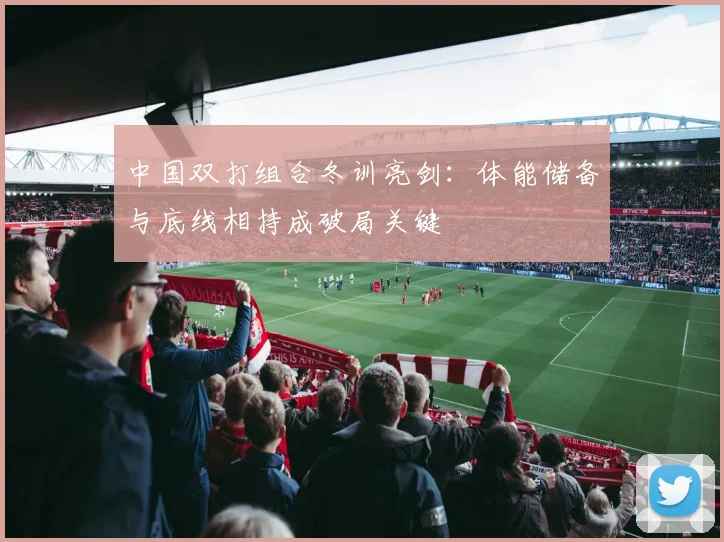 中国双打组合冬训亮剑：体能储备与底线相持成破局关键 - 看球通推荐