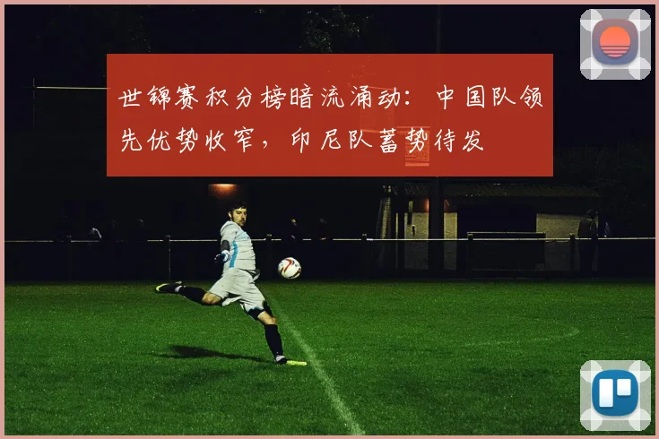 世锦赛积分榜暗流涌动:中国队领先优势收窄,印尼队蓄势待发 - 看球通推荐