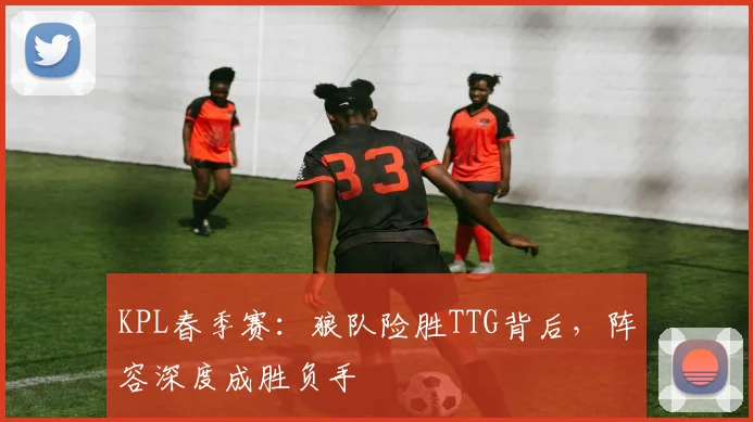 KPL春季赛:狼队险胜TTG背后,阵容深度成胜负手 - 看球通推荐