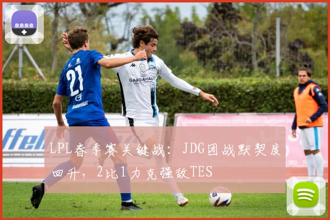 LPL春季赛关键战:JDG团战默契度回升,2比1力克强敌TES - 看球通推荐