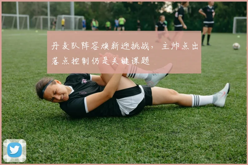 丹麦队阵容焕新迎挑战,主帅点出落点控制仍是关键课题 - 看球通推荐