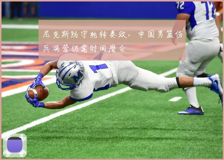 尼克斯防守轮转奏效,中国男篮伤兵满营仍需时间磨合 - 看球通推荐