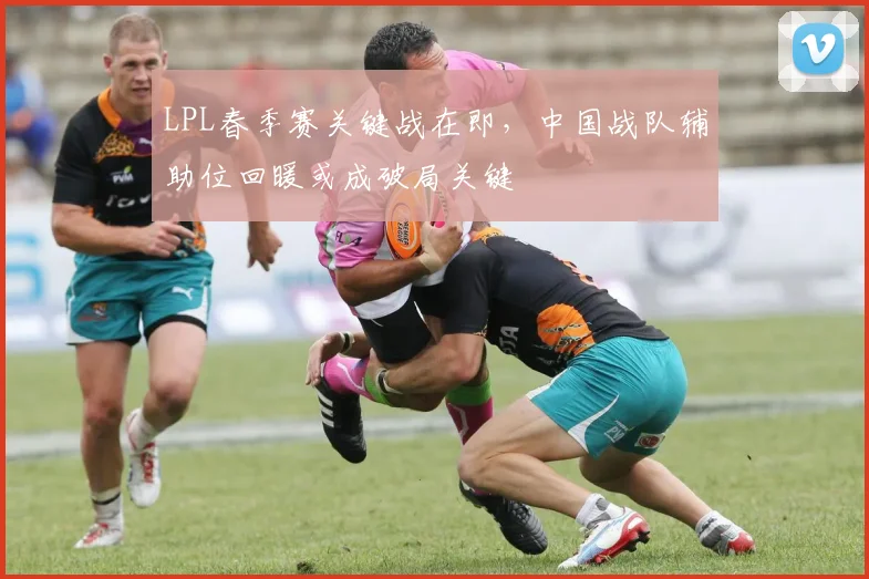 LPL春季赛关键战在即,中国战队辅助位回暖或成破局关键 - 看球通推荐