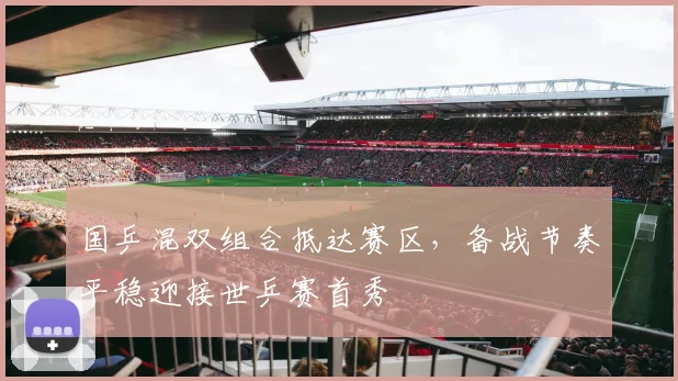 国乒混双组合抵达赛区，备战节奏平稳迎接世乒赛首秀 - 看球通资讯