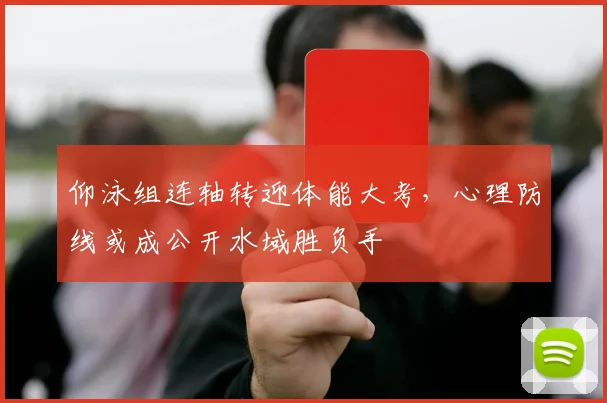 仰泳组连轴转迎体能大考，心理防线或成公开水域胜负手 - 看球通推荐