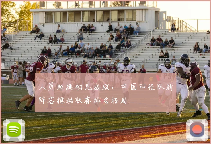 人员轮换初见成效,中国田径队新阵容搅动联赛排名格局 - 看球通推荐
