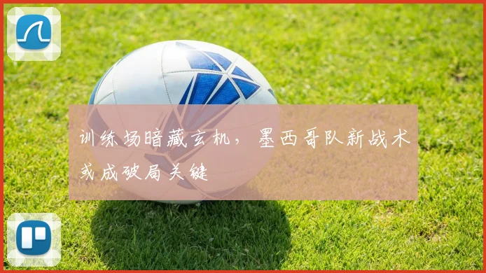 训练场暗藏玄机，墨西哥队新战术或成破局关键 - 看球通精选