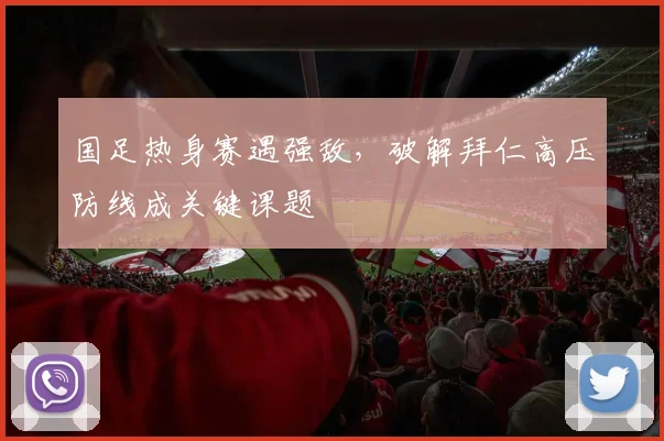 国足热身赛遇强敌，破解拜仁高压防线成关键课题 - 看球通资讯