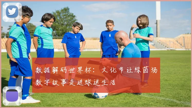 数据解码世界杯:文化节让绿茵场数字故事走进球迷生活 - 看球通推荐